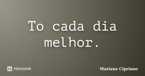 To cada dia melhor.... Frase de Mariana Cipriano.