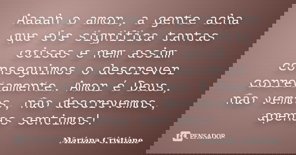 Aaaah o amor, a gente acha que ele significa tantas coisas e nem assim conseguimos o descrever corretamente. Amor é Deus, não vemos, não descrevemos, apenas sen... Frase de Mariana Cristiane.