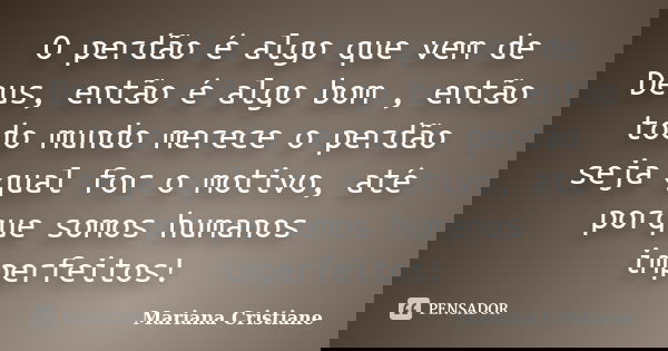 O perdão é algo que vem de Deus, então é algo bom , então todo mundo merece o perdão seja qual for o motivo, até porque somos humanos imperfeitos!... Frase de Mariana Cristiane.