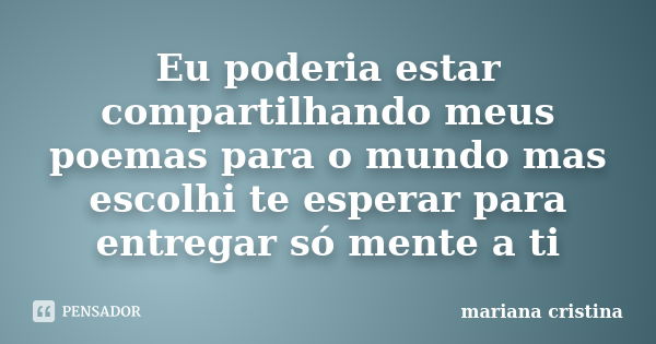 Eu poderia estar compartilhando meus poemas para o mundo mas escolhi te esperar para entregar só mente a ti... Frase de Mariana Cristina.