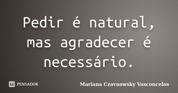 Pedir é natural, mas agradecer é necessário.... Frase de Mariana Czavnowsky Vasconcelos.