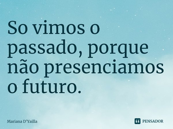 ⁠So vimos o passado, porque não presenciamos o futuro.... Frase de Mariana D'Yailla.