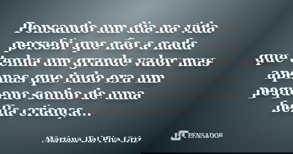 Pensando um dia na vida persebi que não a nada que tenha um grande valor mas apenas que tudo era um pequeno sonho de uma bella criança...... Frase de Mariana Dal Piva Griz.