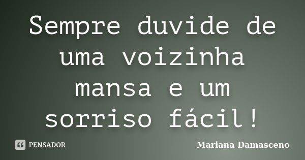 Sempre duvide de uma voizinha mansa e um sorriso fácil!... Frase de Mariana Damasceno.