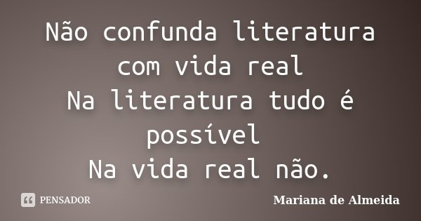 Não confunda literatura com vida real Na literatura tudo é possível Na vida real não.... Frase de Mariana de Almeida.