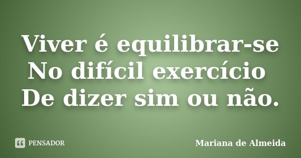 Viver é equilibrar-se No difícil exercício De dizer sim ou não.... Frase de Mariana de Almeida..