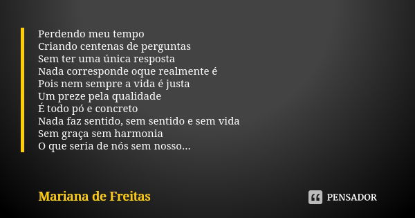 Perdendo meu tempo Criando centenas de perguntas Sem ter uma única resposta Nada corresponde oque realmente é Pois nem sempre a vida é justa Um preze pela quali... Frase de Mariana de Freitas.