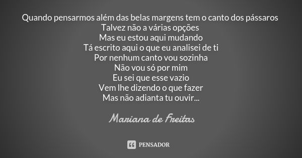 Quando pensarmos além das belas margens tem o canto dos pássaros Talvez não a várias opções Mas eu estou aqui mudando Tá escrito aqui o que eu analisei de ti Po... Frase de Mariana de Freitas.