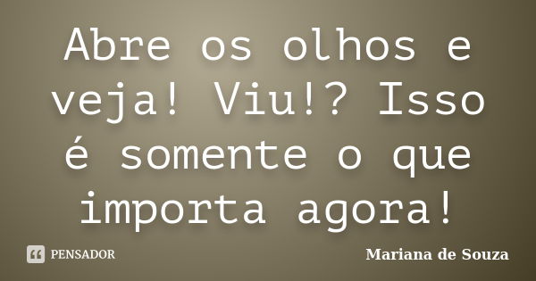 Abre os olhos e veja! Viu!? Isso é somente o que importa agora!... Frase de Mariana de Souza.