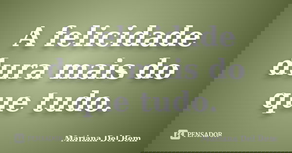 A felicidade dura mais do que tudo.... Frase de Mariana Del Bem.