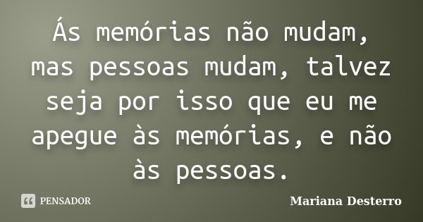 Ás memórias não mudam, mas pessoas mudam, talvez seja por isso que eu me apegue às memórias, e não às pessoas.... Frase de Mariana Desterro.