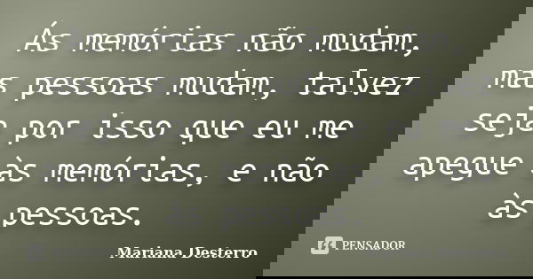 Ás memórias não mudam, mas pessoas mudam, talvez seja por isso que eu me apegue às memórias, e não às pessoas.... Frase de Mariana Desterro.