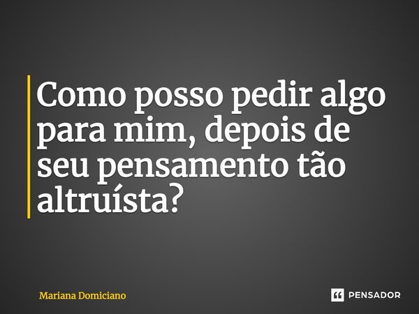 ⁠Como posso pedir algo para mim, depois de seu pensamento tão altruísta?... Frase de Mariana Domiciano.