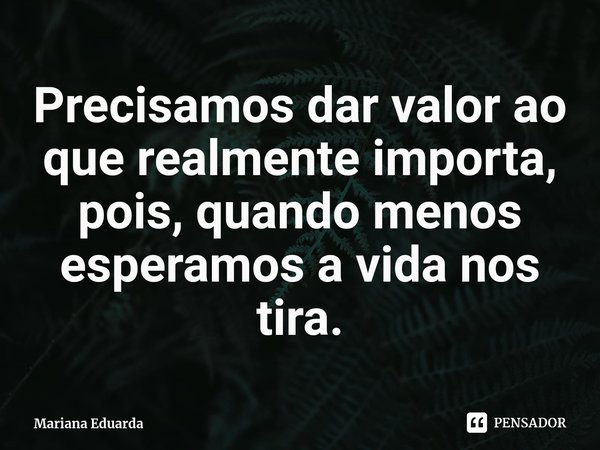 ⁠Precisamos dar valor ao que realmente importa, pois, quando menos esperamos a vida nos tira.... Frase de Mariana Eduarda.