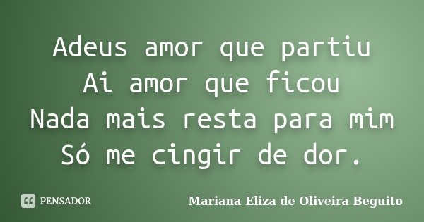 Adeus amor que partiu Ai amor que ficou Nada mais resta para mim Só me cingir de dor.... Frase de Mariana Eliza de Oliveira Beguito.