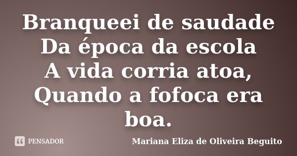 Branqueei de saudade Da época da escola A vida corria atoa, Quando a fofoca era boa.... Frase de Mariana Eliza de Oliveira Beguito.