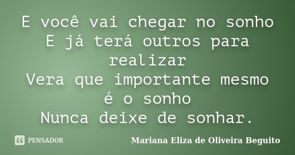 E você vai chegar no sonho E já terá outros para realizar Vera que importante mesmo é o sonho Nunca deixe de sonhar.... Frase de Mariana Eliza de Oliveira Beguito.