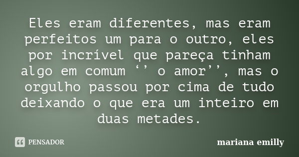 Eles eram diferentes, mas eram perfeitos um para o outro, eles por incrível que pareça tinham algo em comum ‘’ o amor’’, mas o orgulho passou por cima de tudo d... Frase de Mariana Emilly.