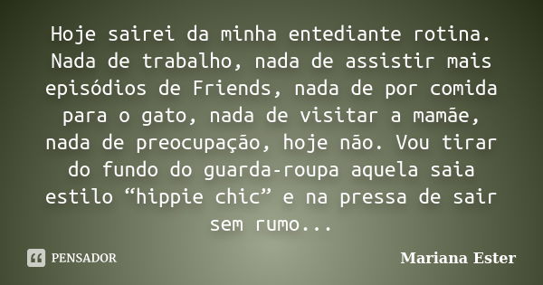 Hoje sairei da minha entediante rotina. Nada de trabalho, nada de assistir mais episódios de Friends, nada de por comida para o gato, nada de visitar a mamãe, n... Frase de Mariana Ester.