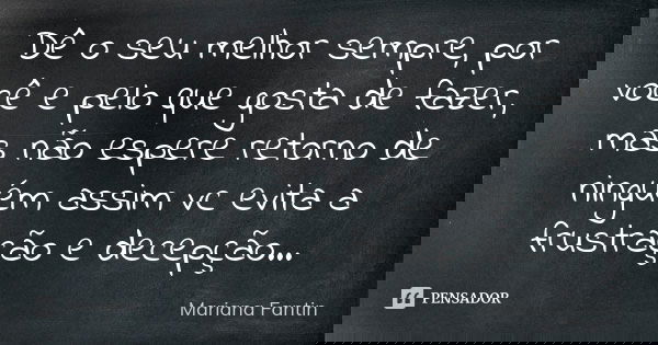 Dê o seu melhor sempre, por você e pelo que gosta de fazer, mas não espere retorno de ninguém assim vc evita a frustração e decepção...... Frase de Mariana Fantin.