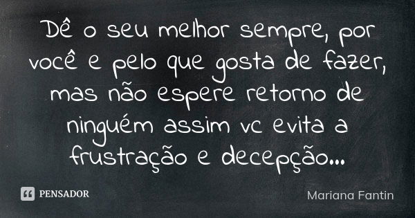 Dê o seu melhor sempre, por você e pelo que gosta de fazer, mas não espere retorno de ninguém assim vc evita a frustração e decepção...... Frase de Mariana Fantin.