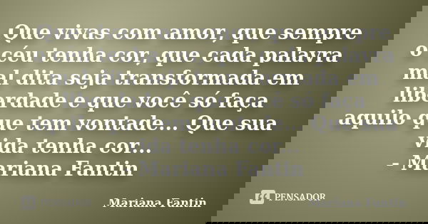 Que vivas com amor, que sempre o céu tenha cor, que cada palavra mal dita seja transformada em liberdade e que você só faça aquilo que tem vontade... Que sua vi... Frase de Mariana Fantin.