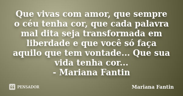 Que vivas com amor, que sempre o céu tenha cor, que cada palavra mal dita seja transformada em liberdade e que você só faça aquilo que tem vontade... Que sua vi... Frase de Mariana Fantin.