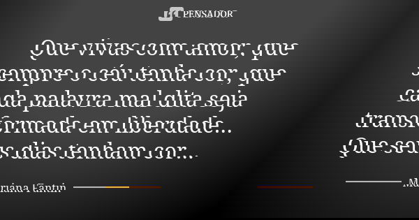 Que vivas com amor, que sempre o céu tenha cor, que cada palavra mal dita seja transformada em liberdade... Que seus dias tenham cor...... Frase de Mariana Fantin.