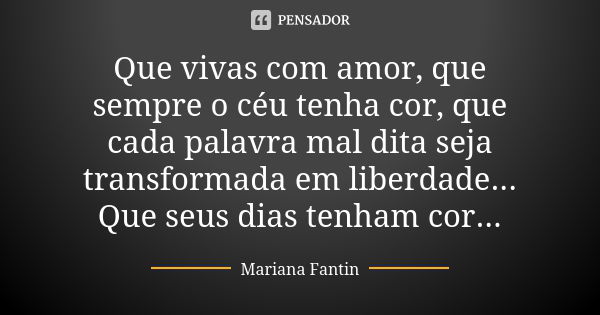 Que vivas com amor, que sempre o céu tenha cor, que cada palavra mal dita seja transformada em liberdade... Que seus dias tenham cor...... Frase de Mariana Fantin.