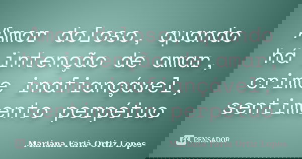 Amor doloso, quando há intenção de amar, crime inafiançável, sentimento perpétuo... Frase de Mariana Faria Ortiz Lopes.