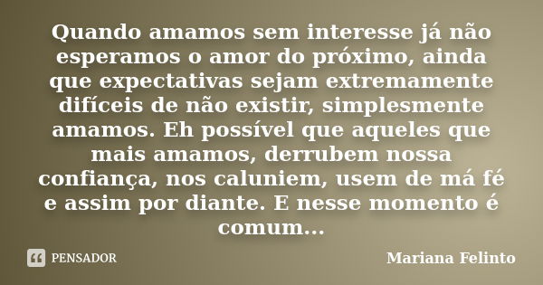 Quando amamos sem interesse já não esperamos o amor do próximo, ainda que expectativas sejam extremamente difíceis de não existir, simplesmente amamos. Eh possí... Frase de Mariana Felinto.