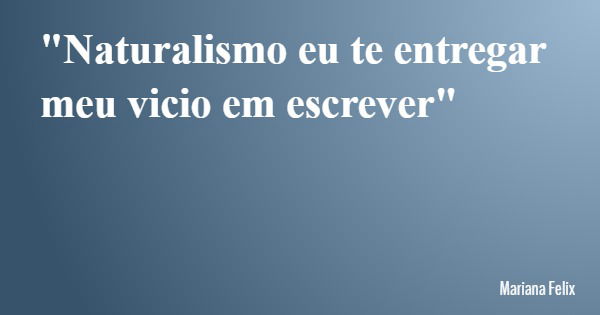 "Naturalismo eu te entregar meu vicio em escrever"... Frase de Mariana Felix.