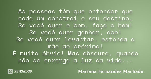 As pessoas têm que entender que cada um constrói o seu destino, Se você quer o bem, faça o bem! Se você quer ganhar, doe! Se você quer levantar, estenda a mão a... Frase de Mariana Fernandes Machado.