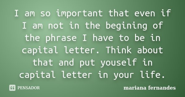 I am so important that even if I am not in the begining of the phrase I have to be in capital letter. Think about that and put youself in capital letter in your... Frase de Mariana Fernandes.