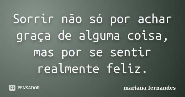 Sorrir não só por achar graça de alguma coisa, mas por se sentir realmente feliz.... Frase de Mariana Fernandes.