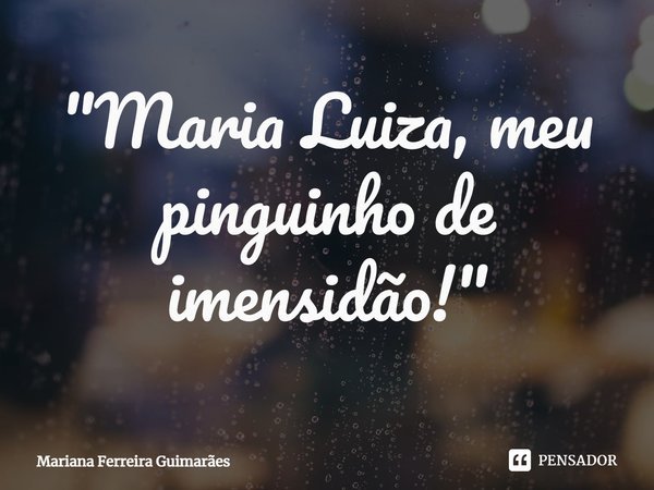 ⁠"Maria Luiza, meu pinguinho de imensidão!"... Frase de Mariana Ferreira Guimarães.