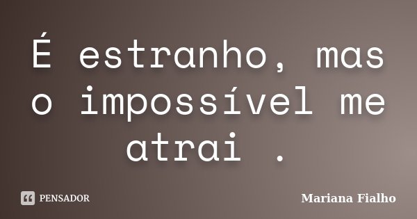 É estranho, mas o impossível me atrai .... Frase de Mariana Fialho.