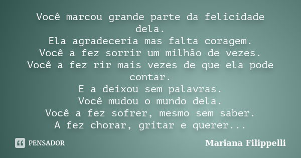 Você marcou grande parte da felicidade dela. Ela agradeceria mas falta coragem. Você a fez sorrir um milhão de vezes. Você a fez rir mais vezes de que ela pode ... Frase de Mariana Filippelli.