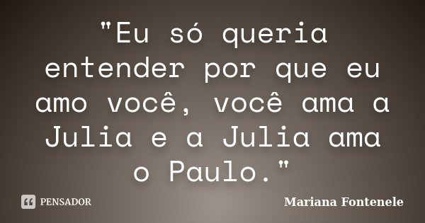 "Eu só queria entender por que eu amo você, você ama a Julia e a Julia ama o Paulo."... Frase de Mariana Fontenele.