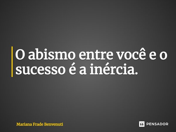 ⁠O abismo entre você e o sucesso é a inércia.... Frase de Mariana Frade Benvenuti.