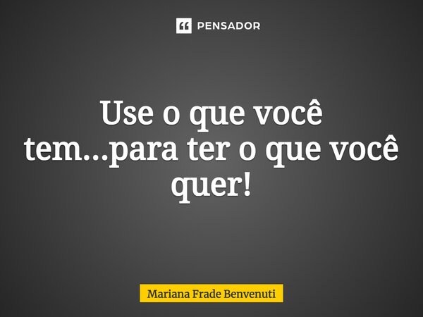⁠Use o que você tem...para ter o que você quer!... Frase de Mariana Frade Benvenuti.