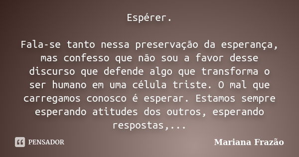 Espérer. Fala-se tanto nessa preservação da esperança, mas confesso que não sou a favor desse discurso que defende algo que transforma o ser humano em uma célul... Frase de Mariana Frazão.