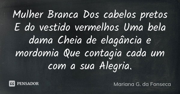 Mulher Branca Dos cabelos pretos E do vestido vermelhos Uma bela dama Cheia de elagância e mordomia Que contagia cada um com a sua Alegria.... Frase de Mariana G. da Fonseca.