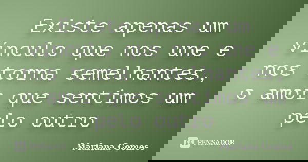 Existe apenas um vínculo que nos une e nos torna semelhantes, o amor que sentimos um pelo outro... Frase de Mariana Gomes.