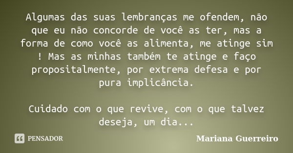 Algumas das suas lembranças me ofendem, não que eu não concorde de você as ter, mas a forma de como você as alimenta, me atinge sim ! Mas as minhas também te at... Frase de Mariana Guerreiro.