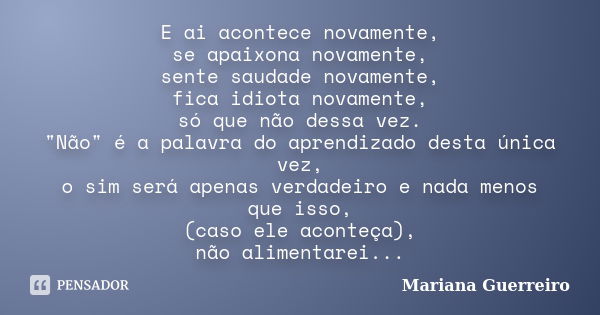 E ai acontece novamente, se apaixona novamente, sente saudade novamente, fica idiota novamente, só que não dessa vez. "Não" é a palavra do aprendizado... Frase de Mariana Guerreiro.