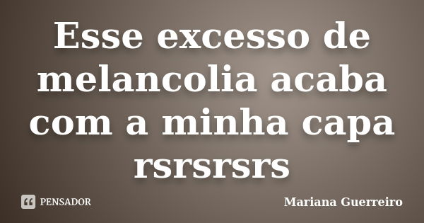 Esse excesso de melancolia acaba com a minha capa rsrsrsrs... Frase de Mariana Guerreiro.