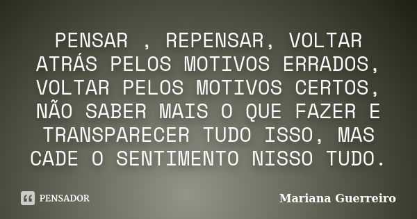 PENSAR , REPENSAR, VOLTAR ATRÁS PELOS MOTIVOS ERRADOS, VOLTAR PELOS MOTIVOS CERTOS, NÃO SABER MAIS O QUE FAZER E TRANSPARECER TUDO ISSO, MAS CADE O SENTIMENTO N... Frase de MARIANA GUERREIRO.