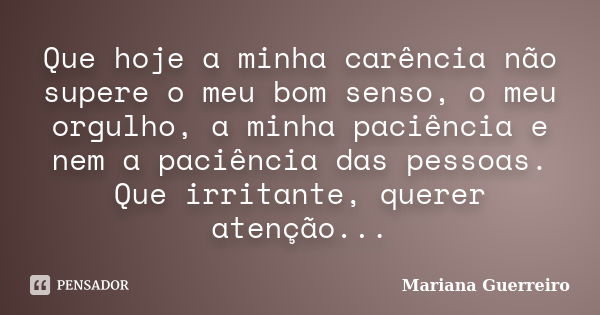 Que hoje a minha carência não supere o meu bom senso, o meu orgulho, a minha paciência e nem a paciência das pessoas. Que irritante, querer atenção...... Frase de Mariana Guerreiro.