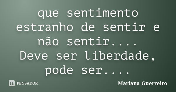 que sentimento estranho de sentir e não sentir.... Deve ser liberdade, pode ser....... Frase de Mariana Guerreiro.